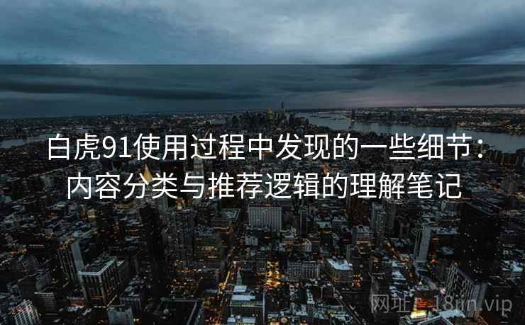 白虎91使用过程中发现的一些细节：内容分类与推荐逻辑的理解笔记