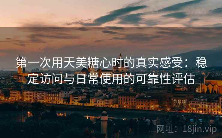 第一次用天美糖心时的真实感受：稳定访问与日常使用的可靠性评估