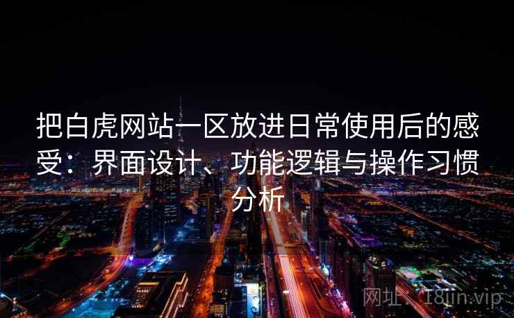 把白虎网站一区放进日常使用后的感受：界面设计、功能逻辑与操作习惯分析