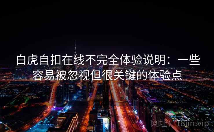 白虎自扣在线不完全体验说明：一些容易被忽视但很关键的体验点