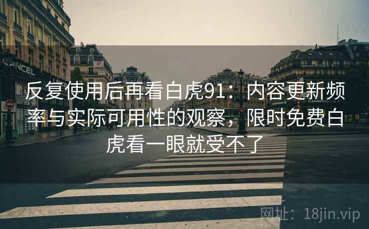 反复使用后再看白虎91：内容更新频率与实际可用性的观察，限时免费白虎看一眼就受不了
