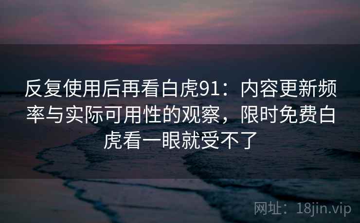 反复使用后再看白虎91：内容更新频率与实际可用性的观察，限时免费白虎看一眼就受不了