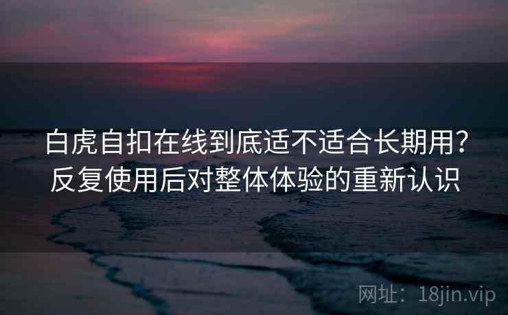 白虎自扣在线到底适不适合长期用？反复使用后对整体体验的重新认识