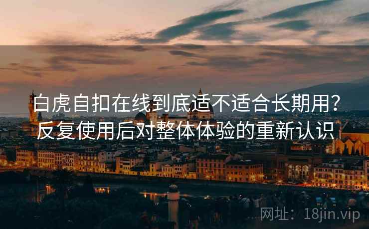 白虎自扣在线到底适不适合长期用？反复使用后对整体体验的重新认识