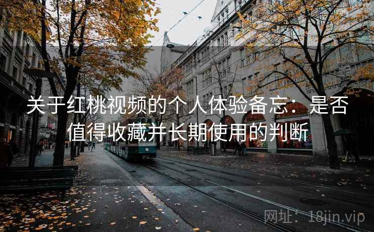 关于红桃视频的个人体验备忘：是否值得收藏并长期使用的判断