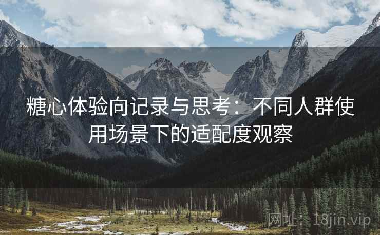 糖心体验向记录与思考：不同人群使用场景下的适配度观察