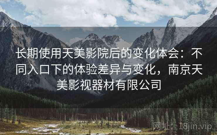 长期使用天美影院后的变化体会：不同入口下的体验差异与变化，南京天美影视器材有限公司