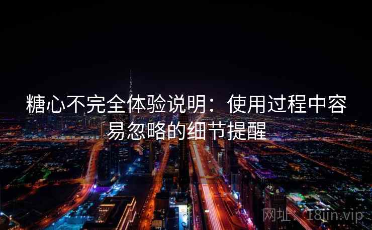 糖心不完全体验说明：使用过程中容易忽略的细节提醒