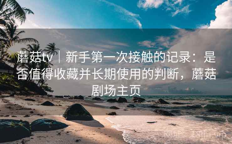 蘑菇tv｜新手第一次接触的记录：是否值得收藏并长期使用的判断，蘑菇剧场主页