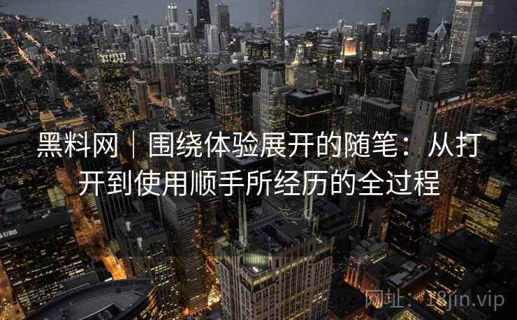 黑料网｜围绕体验展开的随笔：从打开到使用顺手所经历的全过程