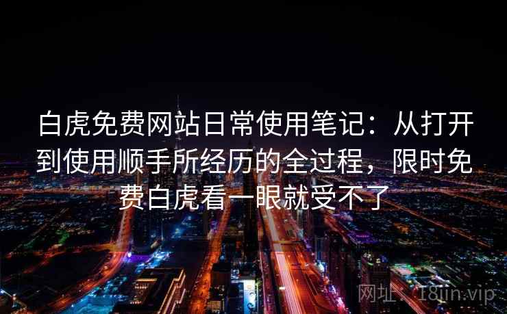 白虎免费网站日常使用笔记:从打开到使用顺手所经历的全过程,限时免费白虎看一眼就受不了 白虎免费网站日常使用笔记:从打开到使用顺手所经历的全过程,限时免费白虎看一眼就受不了