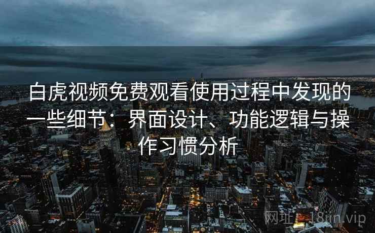 白虎视频免费观看使用过程中发现的一些细节：界面设计、功能逻辑与操作习惯分析