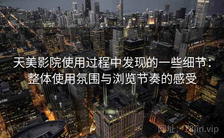 天美影院使用过程中发现的一些细节：整体使用氛围与浏览节奏的感受