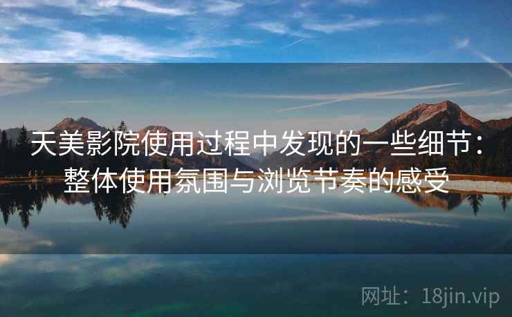 天美影院使用过程中发现的一些细节:整体使用氛围与浏览节奏的感受 天美影院使用过程中发现的一些细节:整体使用氛围与浏览节奏的感受