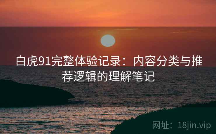 白虎91完整体验记录:内容分类与推荐逻辑的理解笔记 白虎91完整体验记录:内容分类与推荐逻辑的理解笔记