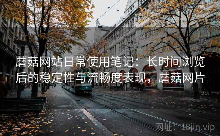 蘑菇网站日常使用笔记:长时间浏览后的稳定性与流畅度表现,蘑菇网片 蘑菇网站日常使用笔记:长时间浏览后的稳定性与流畅度表现,蘑菇网片
