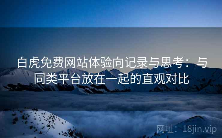 白虎免费网站体验向记录与思考：与同类平台放在一起的直观对比