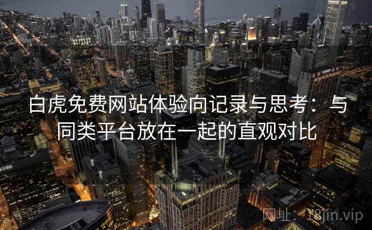 白虎免费网站体验向记录与思考:与同类平台放在一起的直观对比 白虎免费网站体验向记录与思考:与同类平台放在一起的直观对比