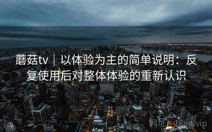 蘑菇tv｜以体验为主的简单说明：反复使用后对整体体验的重新认识