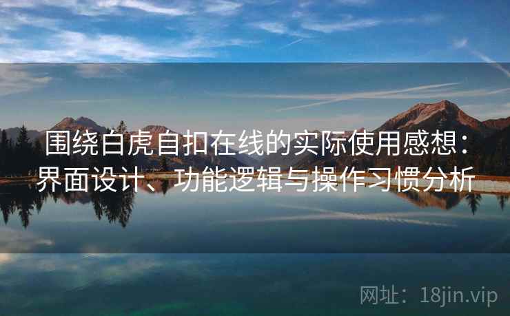 围绕白虎自扣在线的实际使用感想:界面设计、功能逻辑与操作习惯分析 围绕白虎自扣在线的实际使用感想:界面设计、功能逻辑与操作习惯分析