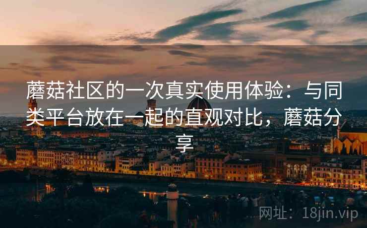 蘑菇社区的一次真实使用体验:与同类平台放在一起的直观对比,蘑菇分享 蘑菇社区的一次真实使用体验:与同类平台放在一起的直观对比,蘑菇分享