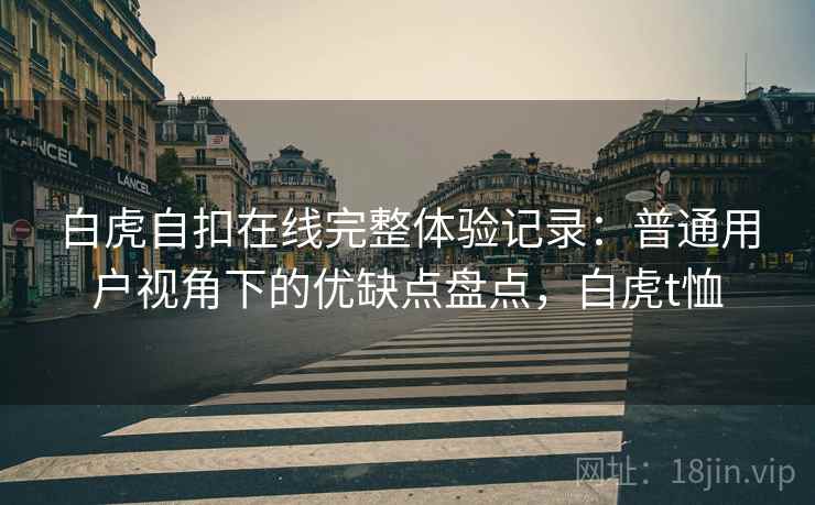 白虎自扣在线完整体验记录：普通用户视角下的优缺点盘点，白虎t恤