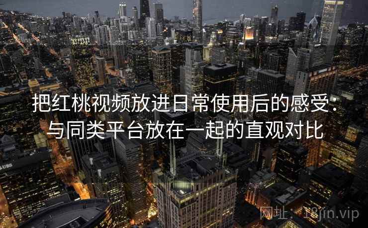 把红桃视频放进日常使用后的感受：与同类平台放在一起的直观对比