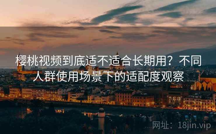 樱桃视频到底适不适合长期用?不同人群使用场景下的适配度观察 樱桃视频到底适不适合长期用?不同人群使用场景下的适配度观察