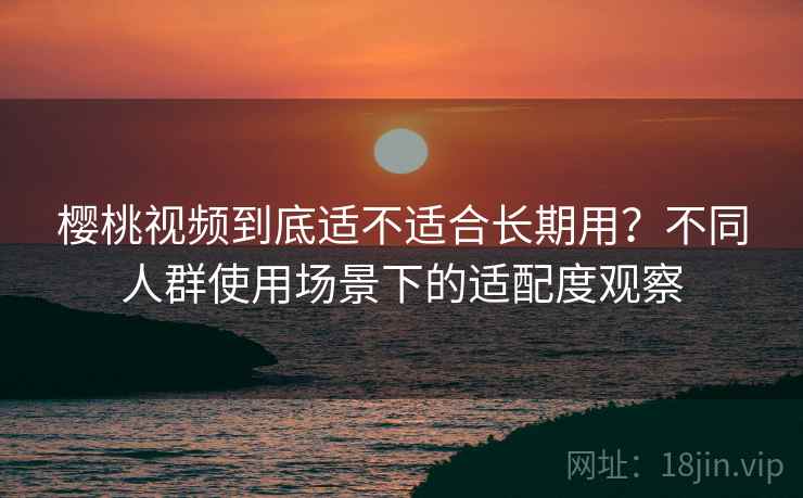 樱桃视频到底适不适合长期用？不同人群使用场景下的适配度观察
