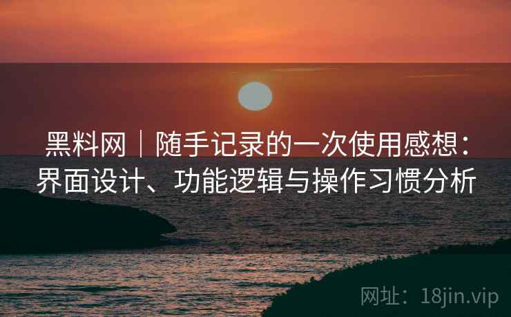 黑料网｜随手记录的一次使用感想：界面设计、功能逻辑与操作习惯分析