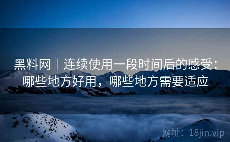黑料网｜连续使用一段时间后的感受：哪些地方好用，哪些地方需要适应