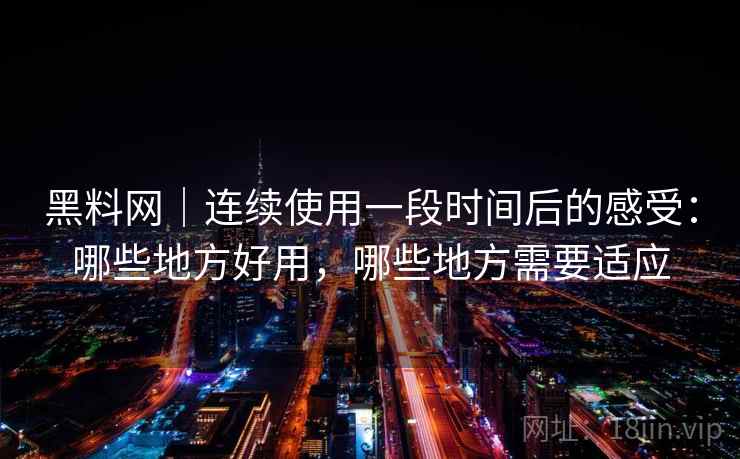 黑料网|连续使用一段时间后的感受:哪些地方好用,哪些地方需要适应 黑料网|连续使用一段时间后的感受:哪些地方好用,哪些地方需要适应