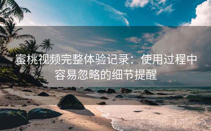 蜜桃视频完整体验记录：使用过程中容易忽略的细节提醒