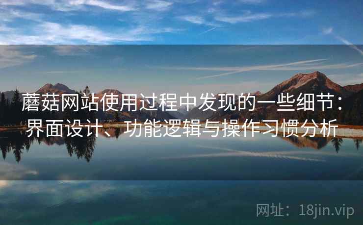 蘑菇网站使用过程中发现的一些细节：界面设计、功能逻辑与操作习惯分析