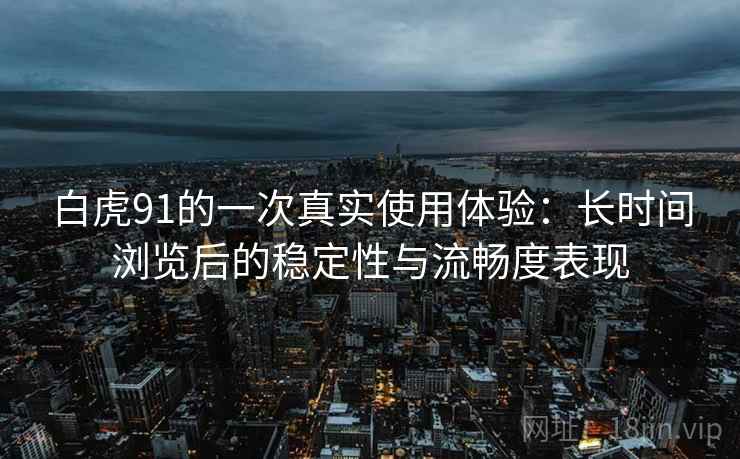 白虎91的一次真实使用体验：长时间浏览后的稳定性与流畅度表现