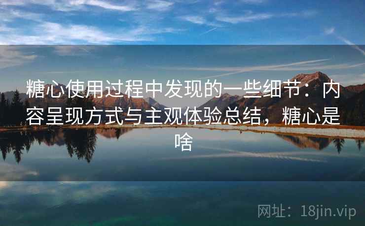糖心使用过程中发现的一些细节：内容呈现方式与主观体验总结，糖心是啥