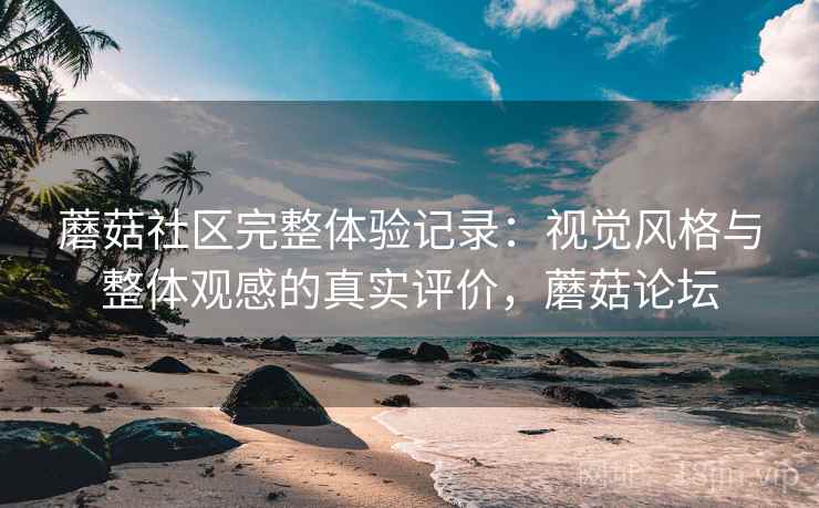 蘑菇社区完整体验记录：视觉风格与整体观感的真实评价，蘑菇论坛