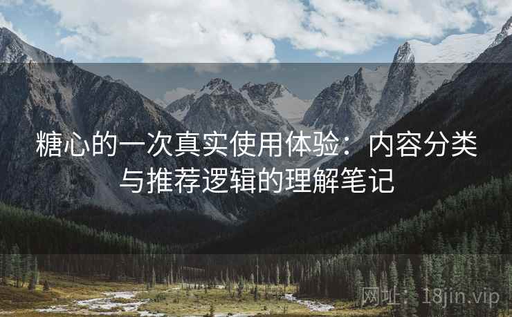 糖心的一次真实使用体验:内容分类与推荐逻辑的理解笔记 糖心的一次真实使用体验:内容分类与推荐逻辑的理解笔记