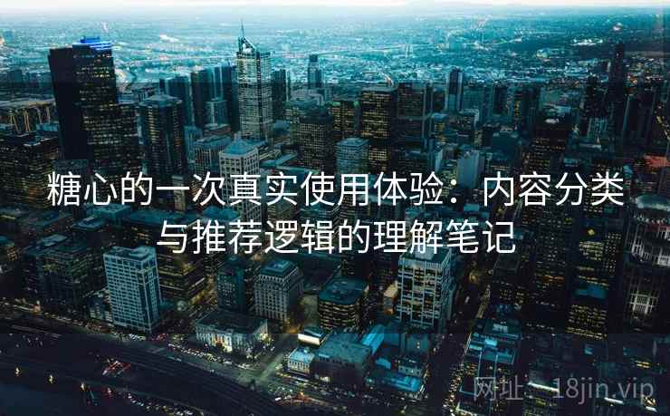 糖心的一次真实使用体验：内容分类与推荐逻辑的理解笔记