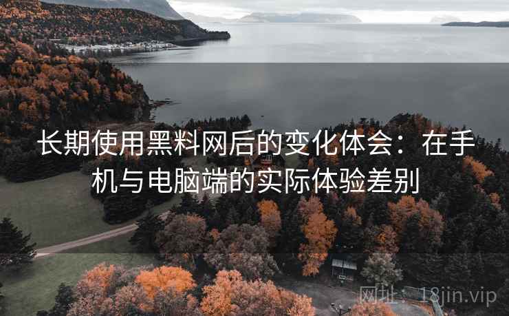 长期使用黑料网后的变化体会：在手机与电脑端的实际体验差别