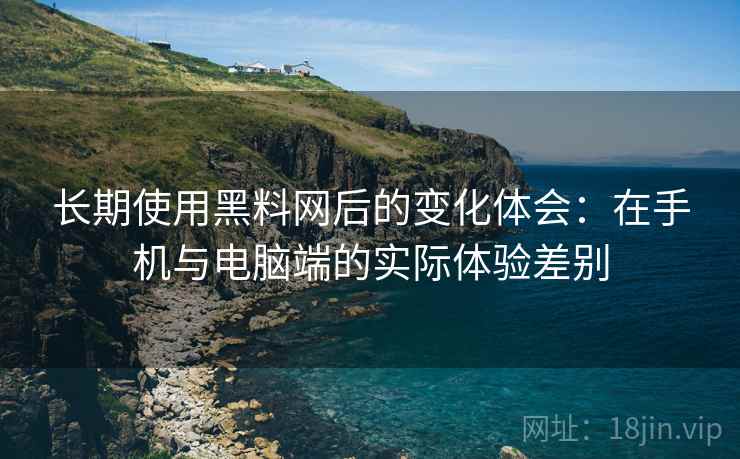 长期使用黑料网后的变化体会：在手机与电脑端的实际体验差别