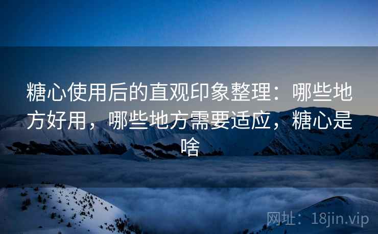 糖心使用后的直观印象整理:哪些地方好用,哪些地方需要适应,糖心是啥 糖心使用后的直观印象整理:哪些地方好用,哪些地方需要适应,糖心是啥