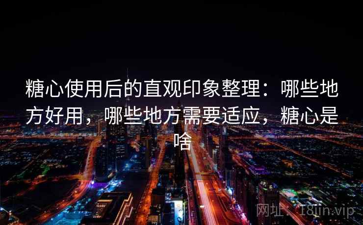 糖心使用后的直观印象整理：哪些地方好用，哪些地方需要适应，糖心是啥