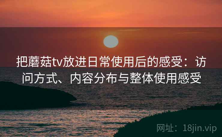 把蘑菇tv放进日常使用后的感受：访问方式、内容分布与整体使用感受