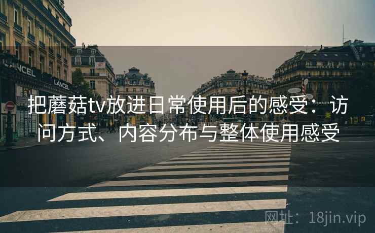 把蘑菇tv放进日常使用后的感受:访问方式、内容分布与整体使用感受 把蘑菇tv放进日常使用后的感受:访问方式、内容分布与整体使用感受