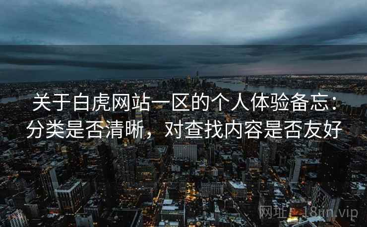 关于白虎网站一区的个人体验备忘：分类是否清晰，对查找内容是否友好