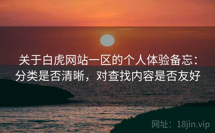 关于白虎网站一区的个人体验备忘:分类是否清晰,对查找内容是否友好 关于白虎网站一区的个人体验备忘:分类是否清晰,对查找内容是否友好