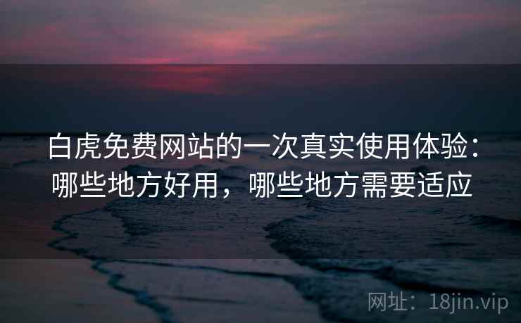白虎免费网站的一次真实使用体验:哪些地方好用,哪些地方需要适应 白虎免费网站的一次真实使用体验:哪些地方好用,哪些地方需要适应