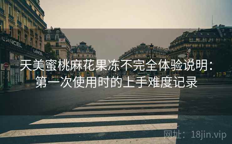 天美蜜桃麻花果冻不完全体验说明：第一次使用时的上手难度记录