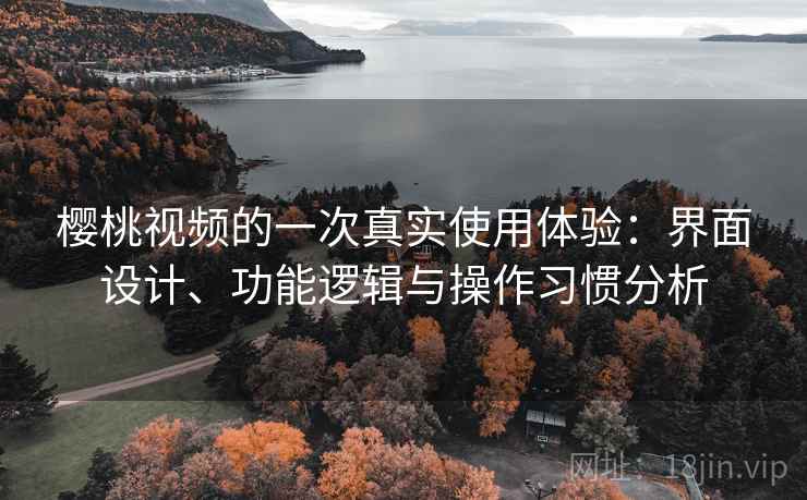樱桃视频的一次真实使用体验：界面设计、功能逻辑与操作习惯分析